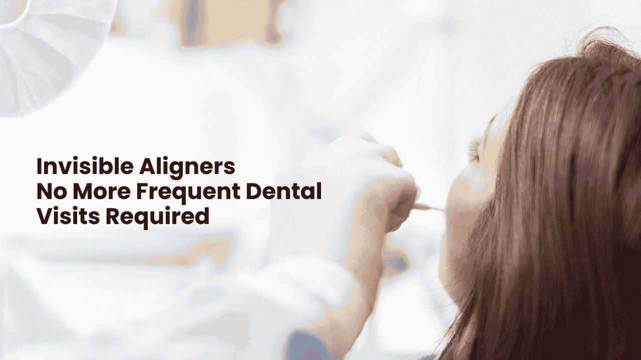 Invisible Aligners No More Frequent Dental Visits Required